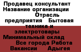 Продавец-консультант › Название организации ­ Ulmart › Отрасль предприятия ­ Бытовая техника и электротовары › Минимальный оклад ­ 35 000 - Все города Работа » Вакансии   . Адыгея респ.,Адыгейск г.